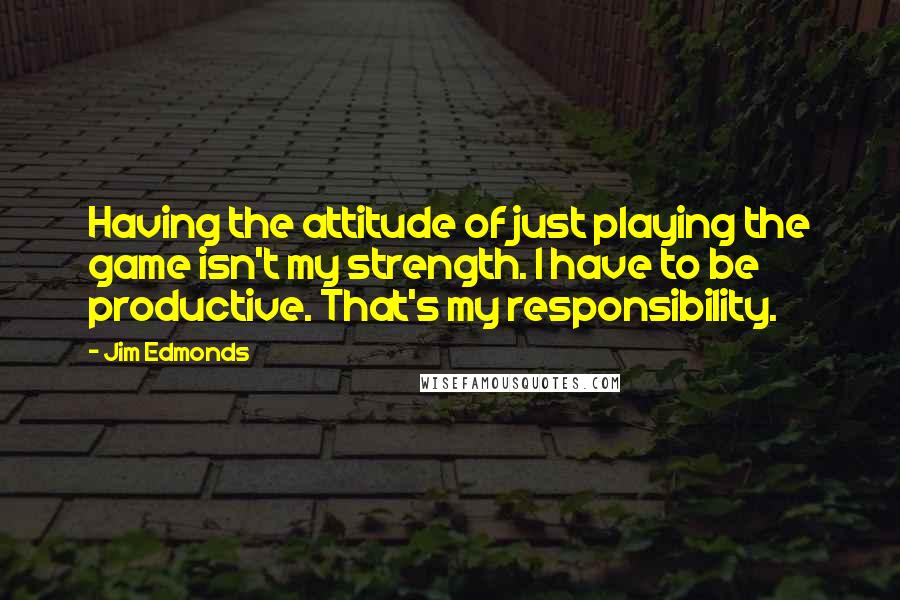 Jim Edmonds Quotes: Having the attitude of just playing the game isn't my strength. I have to be productive. That's my responsibility.