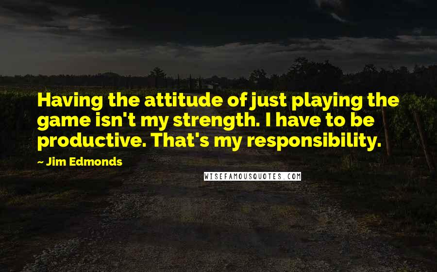 Jim Edmonds Quotes: Having the attitude of just playing the game isn't my strength. I have to be productive. That's my responsibility.