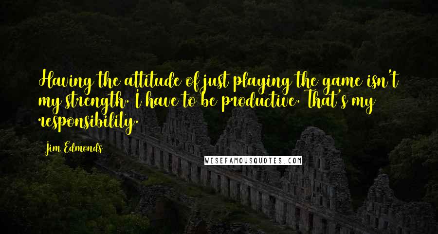 Jim Edmonds Quotes: Having the attitude of just playing the game isn't my strength. I have to be productive. That's my responsibility.