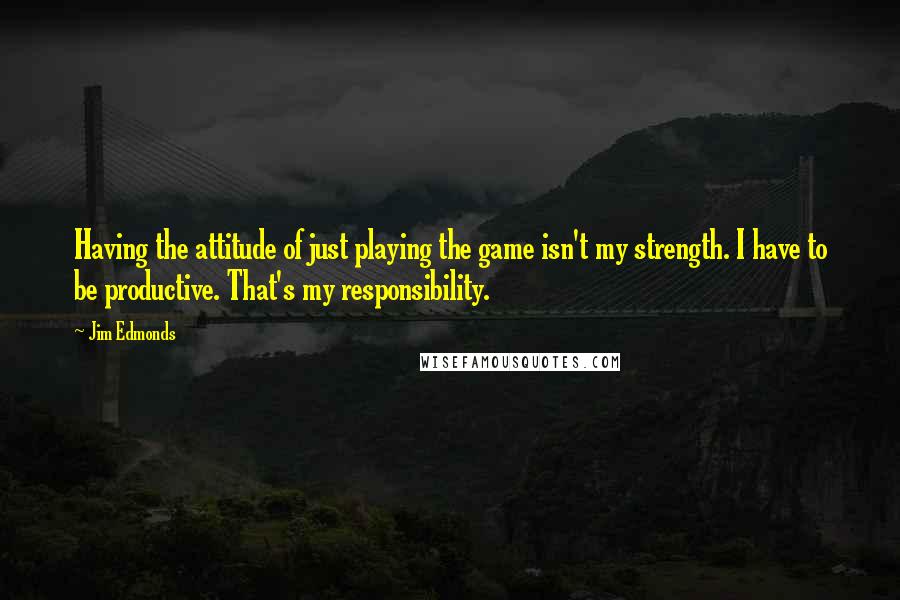 Jim Edmonds Quotes: Having the attitude of just playing the game isn't my strength. I have to be productive. That's my responsibility.