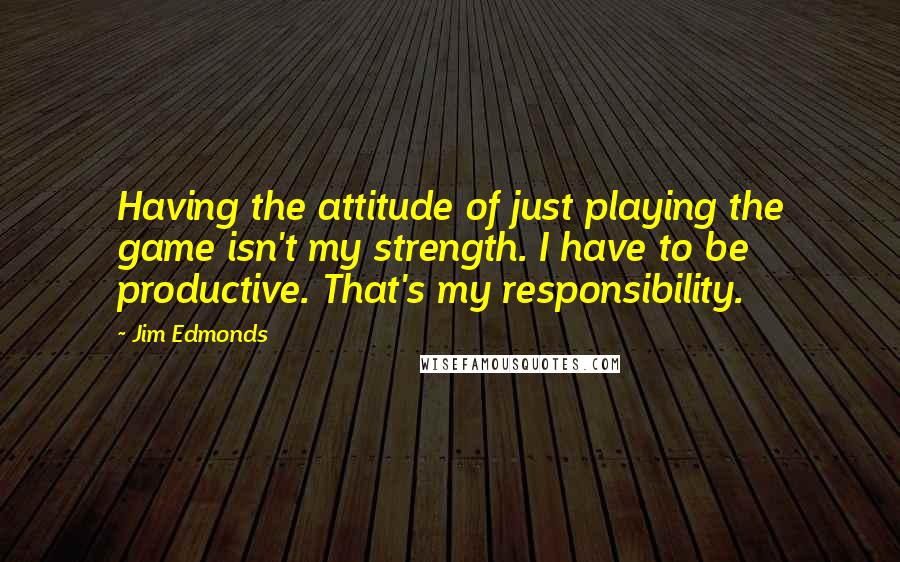 Jim Edmonds Quotes: Having the attitude of just playing the game isn't my strength. I have to be productive. That's my responsibility.