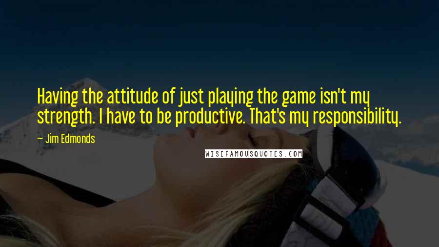 Jim Edmonds Quotes: Having the attitude of just playing the game isn't my strength. I have to be productive. That's my responsibility.