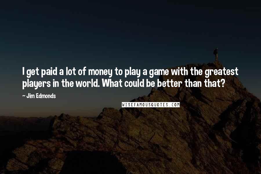 Jim Edmonds Quotes: I get paid a lot of money to play a game with the greatest players in the world. What could be better than that?