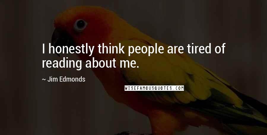 Jim Edmonds Quotes: I honestly think people are tired of reading about me.
