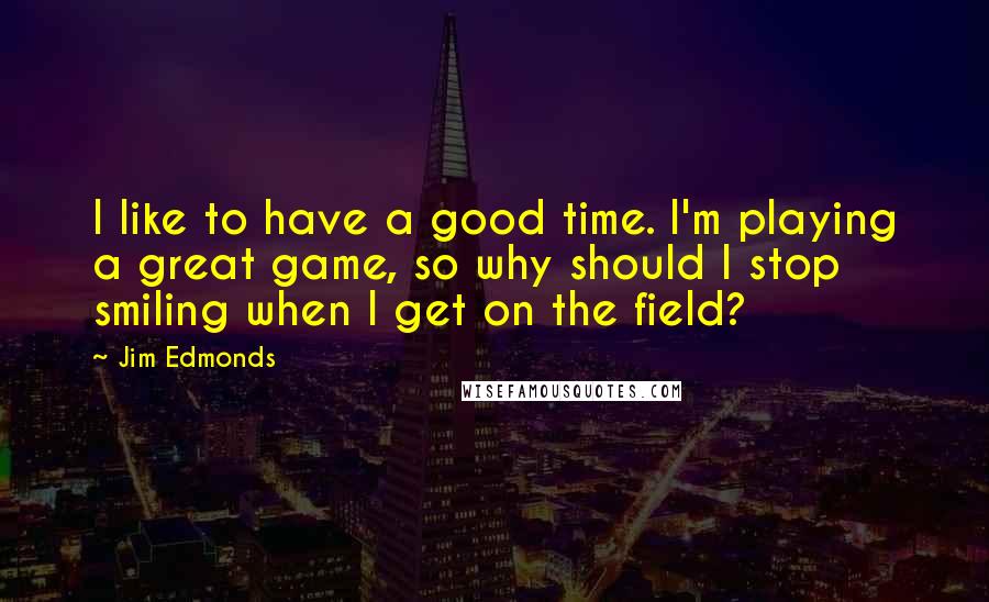 Jim Edmonds Quotes: I like to have a good time. I'm playing a great game, so why should I stop smiling when I get on the field?