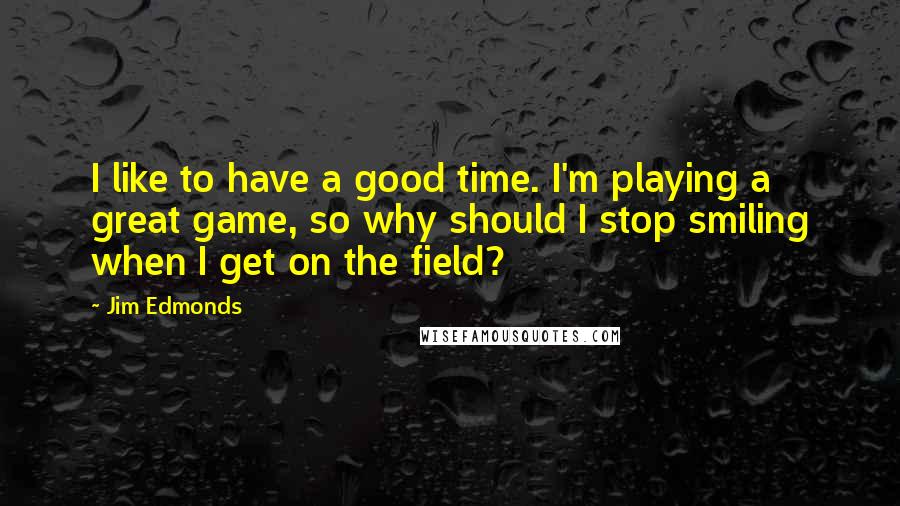 Jim Edmonds Quotes: I like to have a good time. I'm playing a great game, so why should I stop smiling when I get on the field?