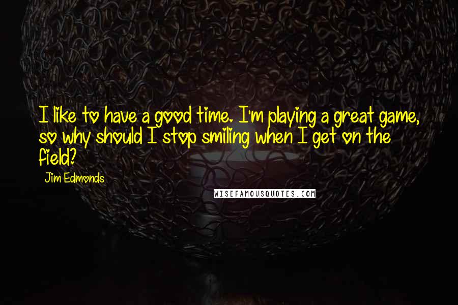 Jim Edmonds Quotes: I like to have a good time. I'm playing a great game, so why should I stop smiling when I get on the field?