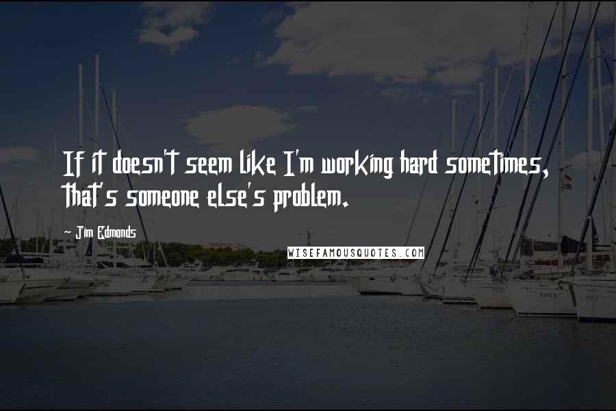 Jim Edmonds Quotes: If it doesn't seem like I'm working hard sometimes, that's someone else's problem.