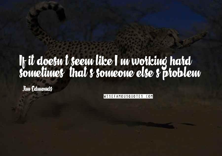 Jim Edmonds Quotes: If it doesn't seem like I'm working hard sometimes, that's someone else's problem.