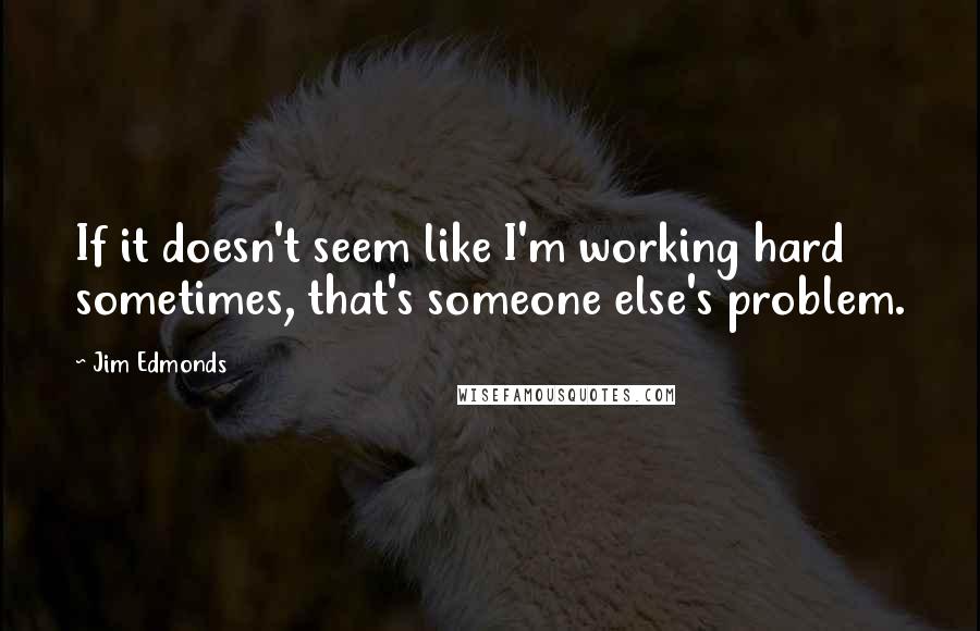Jim Edmonds Quotes: If it doesn't seem like I'm working hard sometimes, that's someone else's problem.