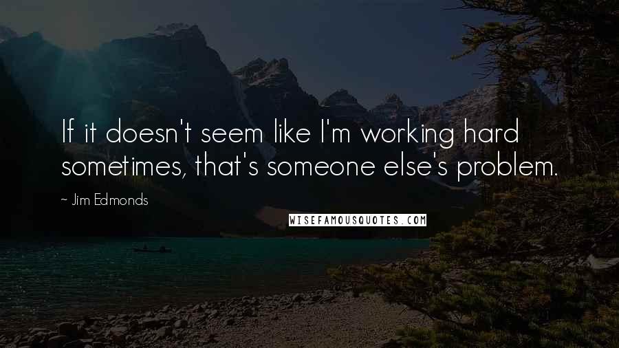 Jim Edmonds Quotes: If it doesn't seem like I'm working hard sometimes, that's someone else's problem.