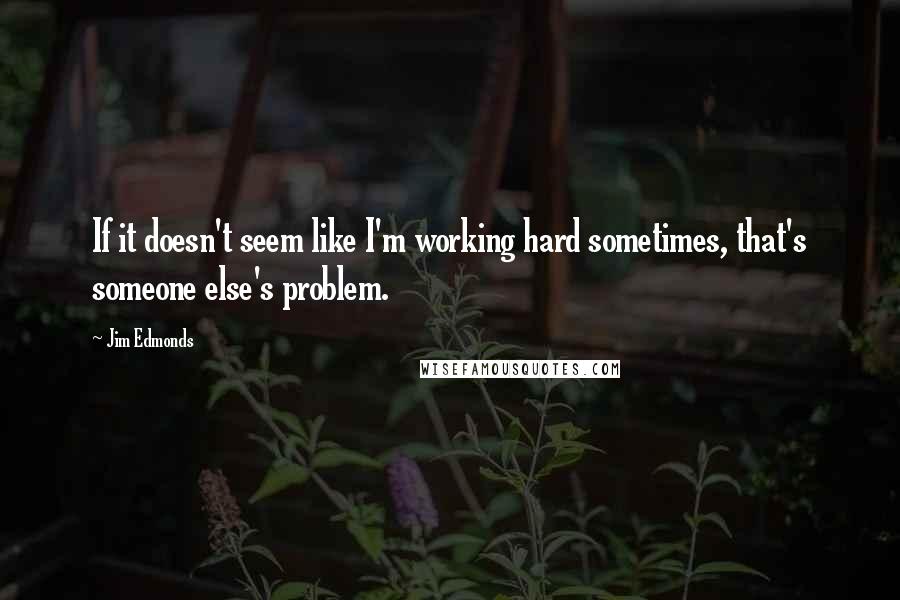 Jim Edmonds Quotes: If it doesn't seem like I'm working hard sometimes, that's someone else's problem.