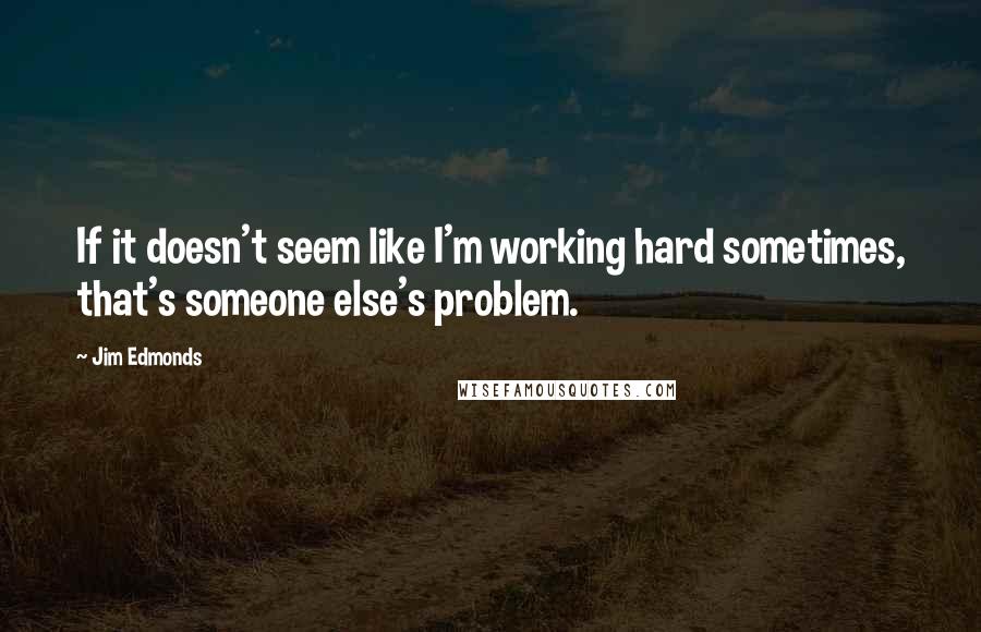 Jim Edmonds Quotes: If it doesn't seem like I'm working hard sometimes, that's someone else's problem.
