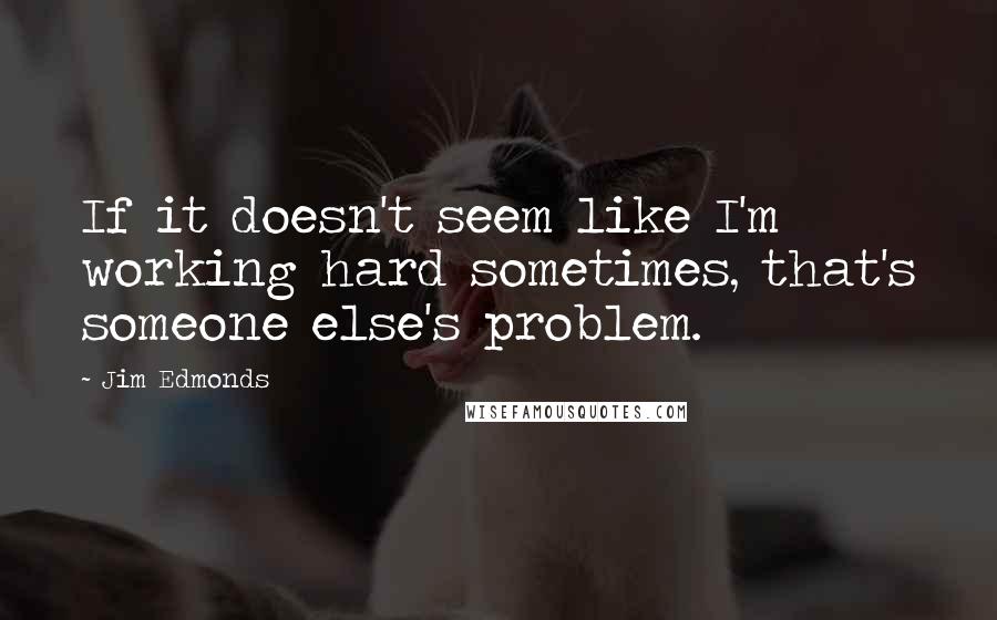 Jim Edmonds Quotes: If it doesn't seem like I'm working hard sometimes, that's someone else's problem.