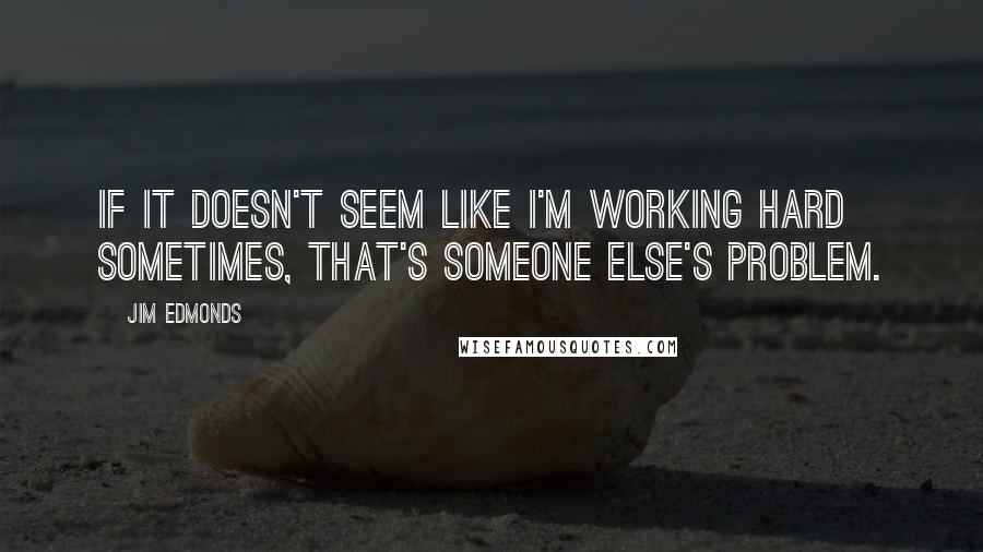 Jim Edmonds Quotes: If it doesn't seem like I'm working hard sometimes, that's someone else's problem.