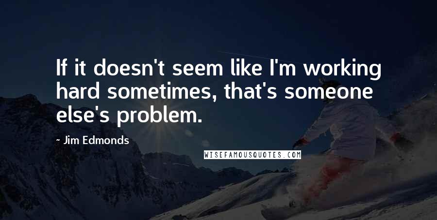 Jim Edmonds Quotes: If it doesn't seem like I'm working hard sometimes, that's someone else's problem.