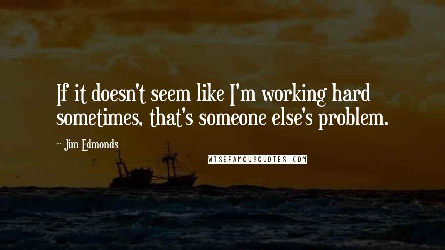 Jim Edmonds Quotes: If it doesn't seem like I'm working hard sometimes, that's someone else's problem.