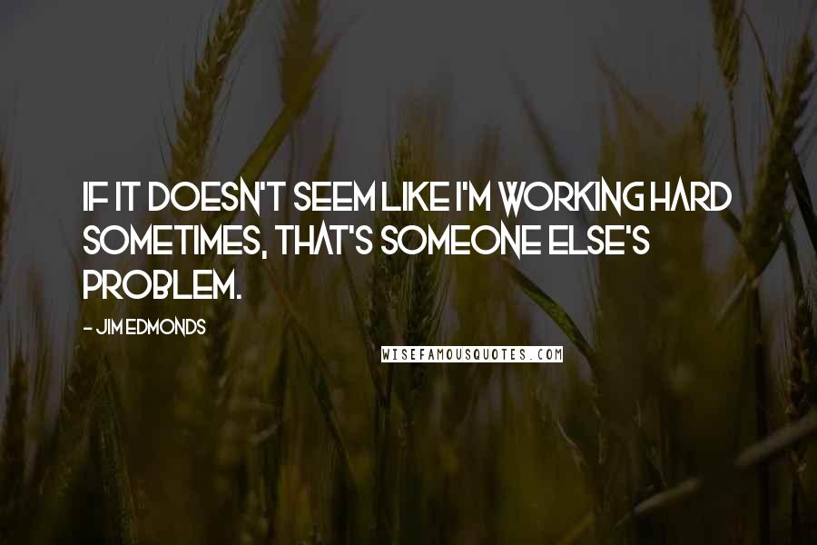 Jim Edmonds Quotes: If it doesn't seem like I'm working hard sometimes, that's someone else's problem.