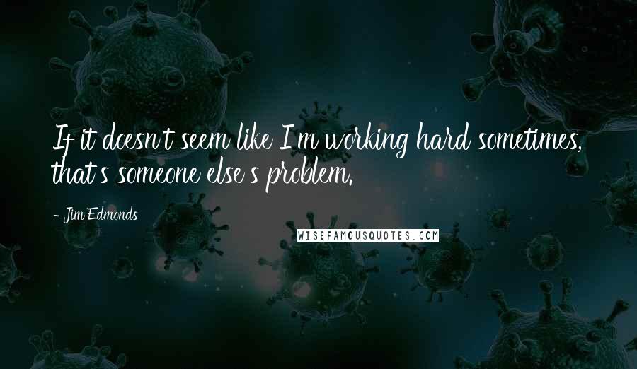 Jim Edmonds Quotes: If it doesn't seem like I'm working hard sometimes, that's someone else's problem.