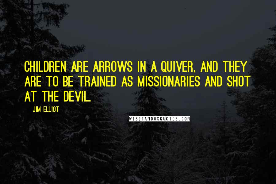 Jim Elliot Quotes: Children are arrows in a quiver, and they are to be trained as missionaries and shot at the Devil.