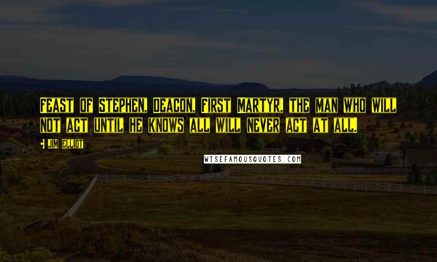 Jim Elliot Quotes: Feast of Stephen, Deacon, First Martyr, the man who will not act until he knows all will never act at all.