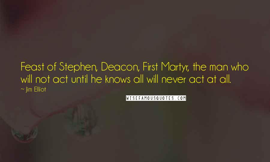 Jim Elliot Quotes: Feast of Stephen, Deacon, First Martyr, the man who will not act until he knows all will never act at all.