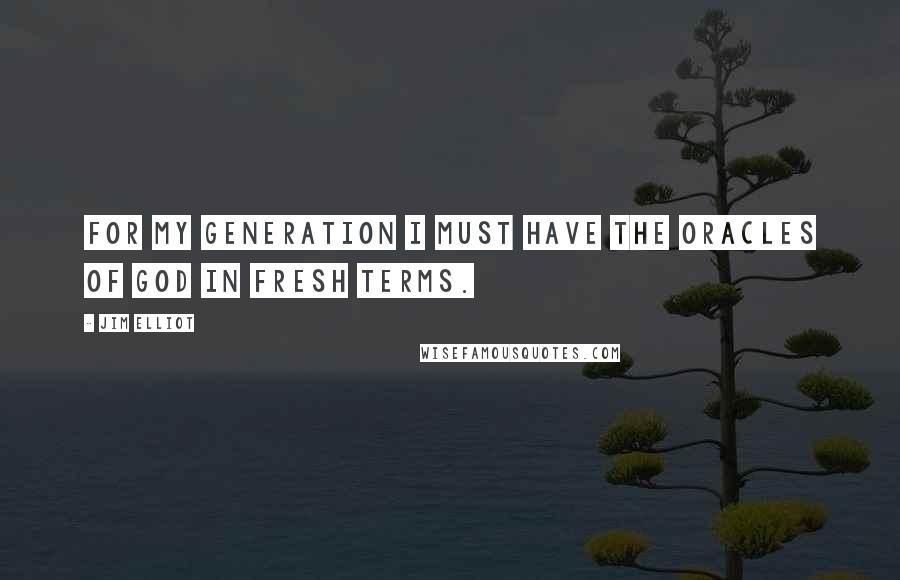 Jim Elliot Quotes: For my generation I must have the oracles of God in fresh terms.