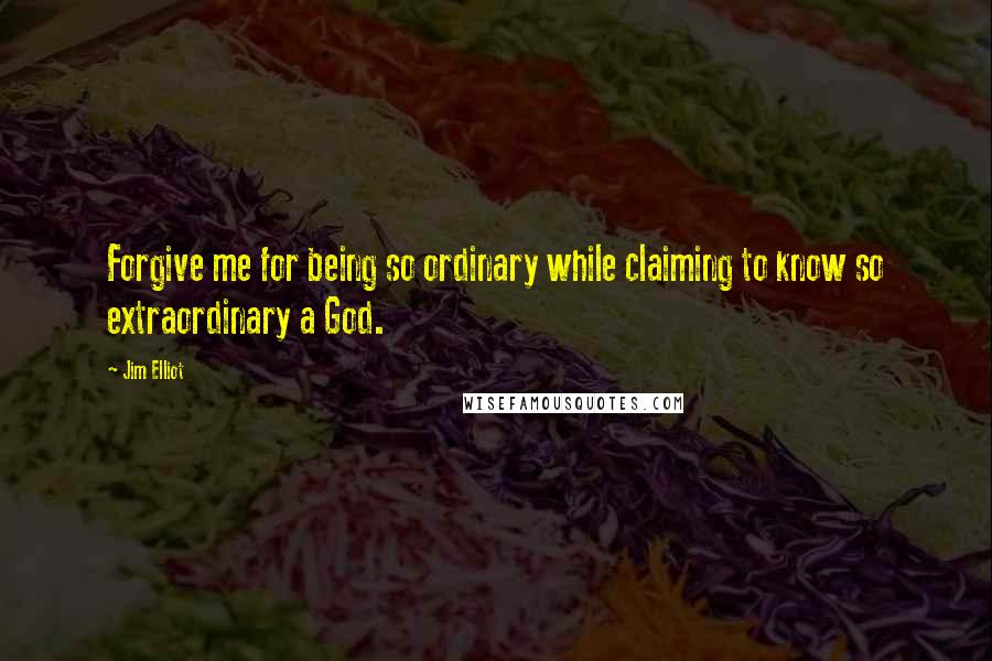 Jim Elliot Quotes: Forgive me for being so ordinary while claiming to know so extraordinary a God.