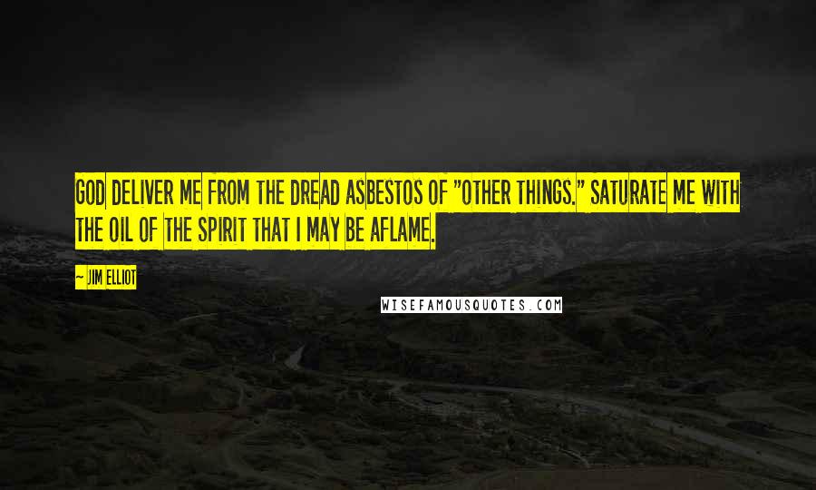 Jim Elliot Quotes: God deliver me from the dread asbestos of "other things." Saturate me with the oil of the Spirit that I may be aflame.