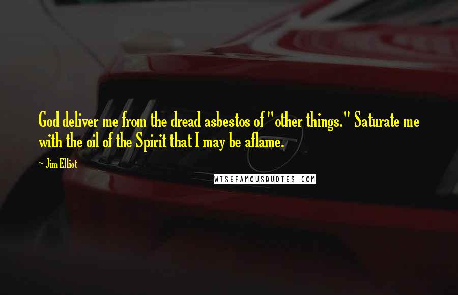 Jim Elliot Quotes: God deliver me from the dread asbestos of "other things." Saturate me with the oil of the Spirit that I may be aflame.