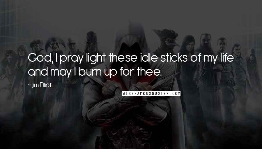 Jim Elliot Quotes: God, I pray light these idle sticks of my life and may I burn up for thee.