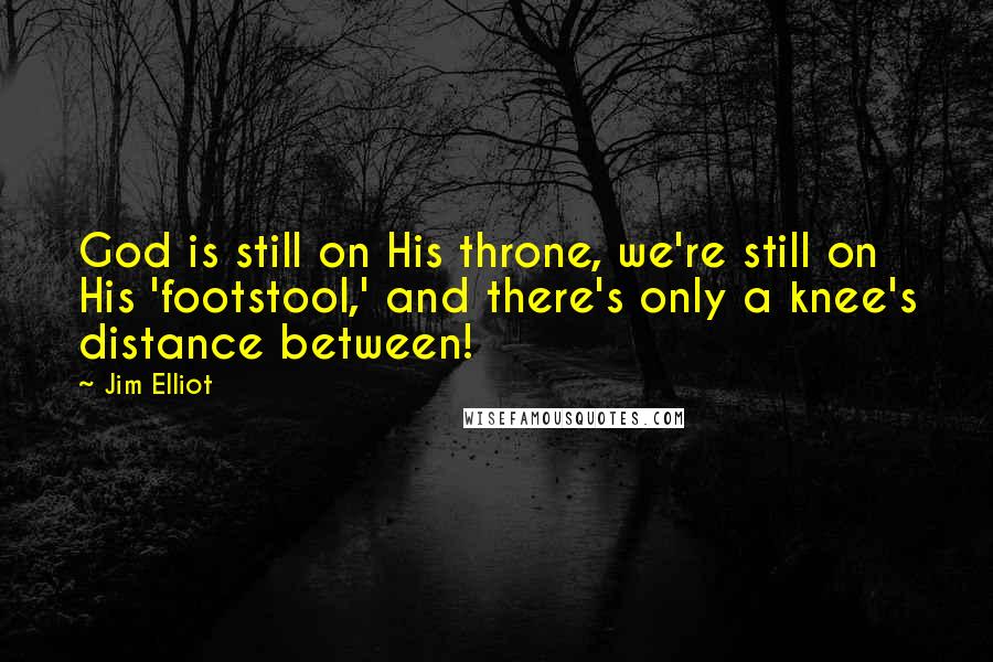 Jim Elliot Quotes: God is still on His throne, we're still on His 'footstool,' and there's only a knee's distance between!