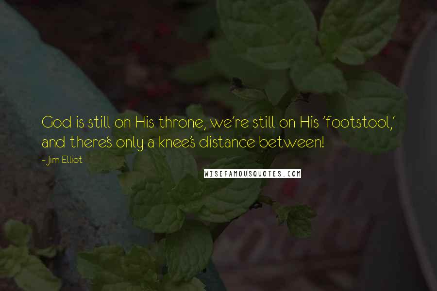 Jim Elliot Quotes: God is still on His throne, we're still on His 'footstool,' and there's only a knee's distance between!