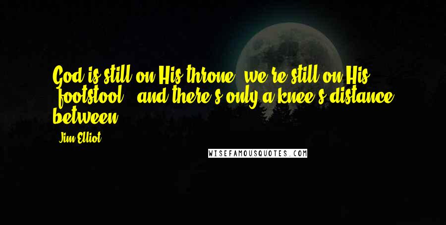 Jim Elliot Quotes: God is still on His throne, we're still on His 'footstool,' and there's only a knee's distance between!