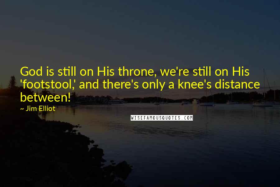 Jim Elliot Quotes: God is still on His throne, we're still on His 'footstool,' and there's only a knee's distance between!