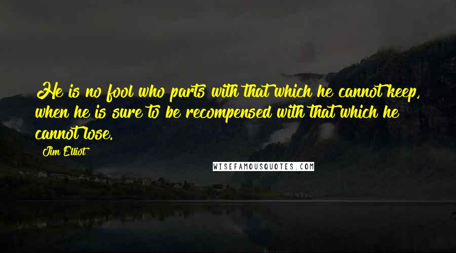 Jim Elliot Quotes: He is no fool who parts with that which he cannot keep, when he is sure to be recompensed with that which he cannot lose.