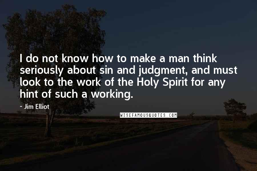 Jim Elliot Quotes: I do not know how to make a man think seriously about sin and judgment, and must look to the work of the Holy Spirit for any hint of such a working.