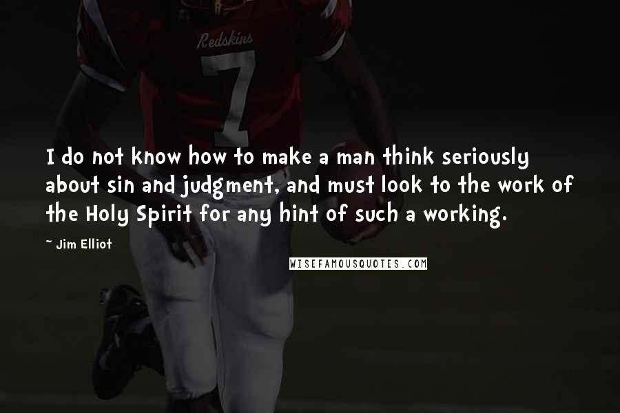 Jim Elliot Quotes: I do not know how to make a man think seriously about sin and judgment, and must look to the work of the Holy Spirit for any hint of such a working.