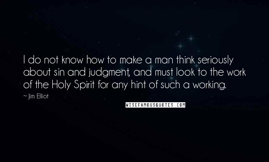 Jim Elliot Quotes: I do not know how to make a man think seriously about sin and judgment, and must look to the work of the Holy Spirit for any hint of such a working.