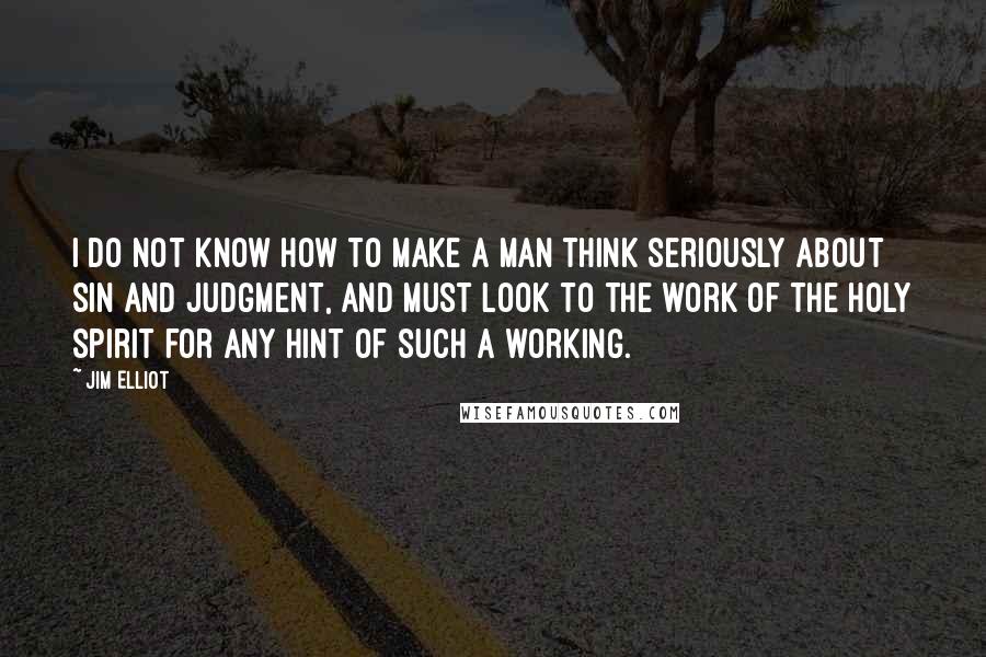 Jim Elliot Quotes: I do not know how to make a man think seriously about sin and judgment, and must look to the work of the Holy Spirit for any hint of such a working.