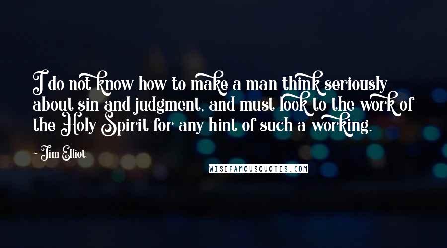 Jim Elliot Quotes: I do not know how to make a man think seriously about sin and judgment, and must look to the work of the Holy Spirit for any hint of such a working.