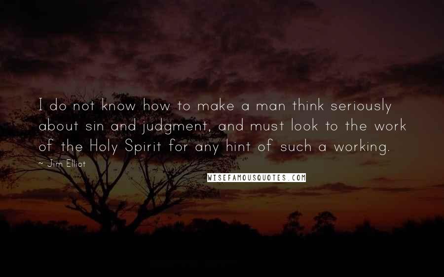 Jim Elliot Quotes: I do not know how to make a man think seriously about sin and judgment, and must look to the work of the Holy Spirit for any hint of such a working.