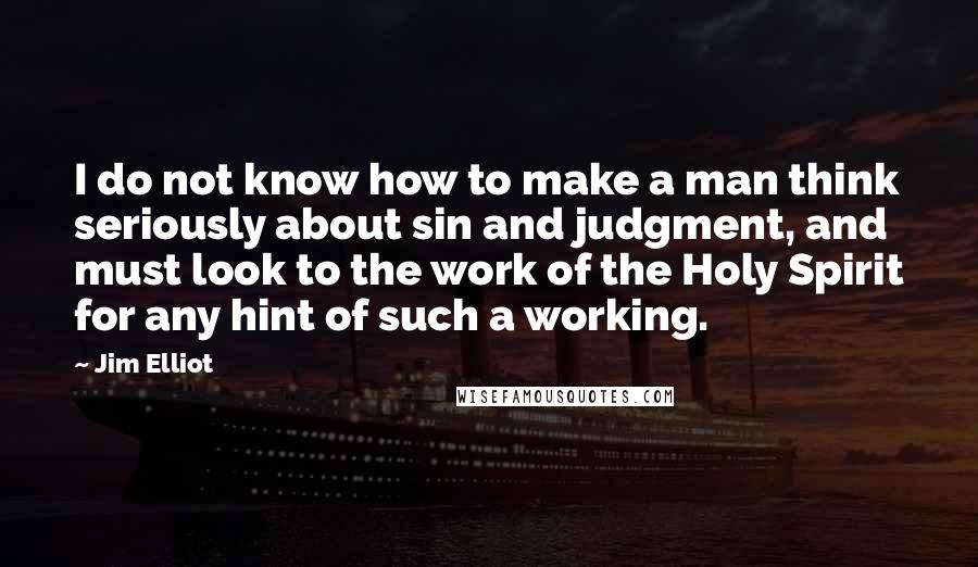 Jim Elliot Quotes: I do not know how to make a man think seriously about sin and judgment, and must look to the work of the Holy Spirit for any hint of such a working.