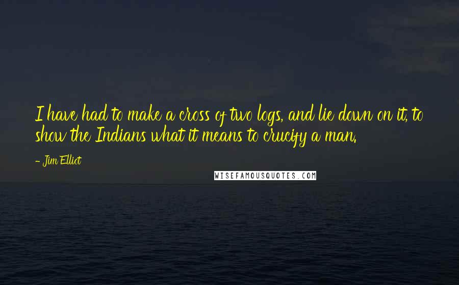 Jim Elliot Quotes: I have had to make a cross of two logs, and lie down on it, to show the Indians what it means to crucify a man.