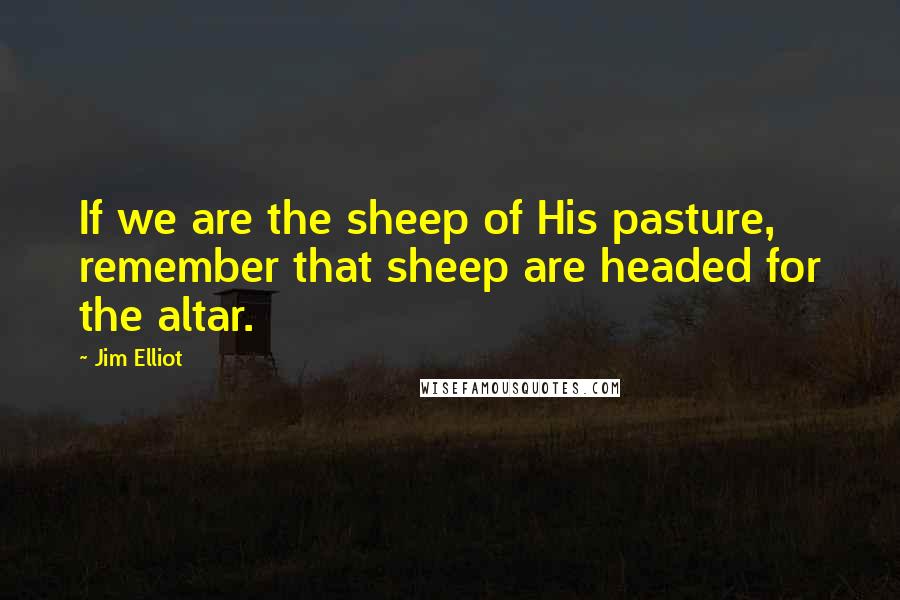 Jim Elliot Quotes: If we are the sheep of His pasture, remember that sheep are headed for the altar.