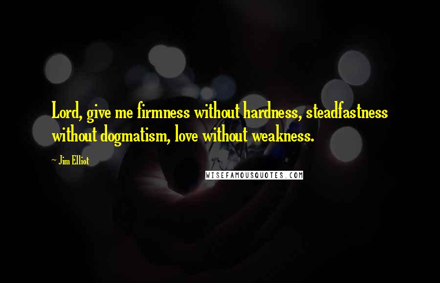 Jim Elliot Quotes: Lord, give me firmness without hardness, steadfastness without dogmatism, love without weakness.