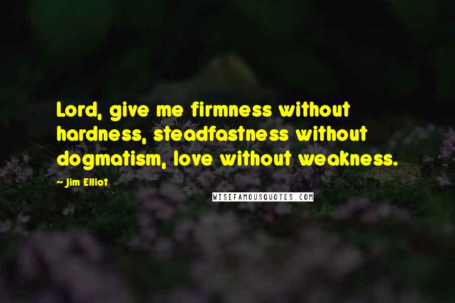 Jim Elliot Quotes: Lord, give me firmness without hardness, steadfastness without dogmatism, love without weakness.