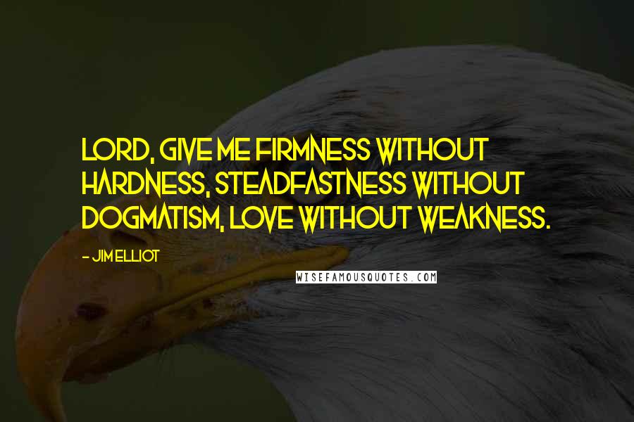Jim Elliot Quotes: Lord, give me firmness without hardness, steadfastness without dogmatism, love without weakness.