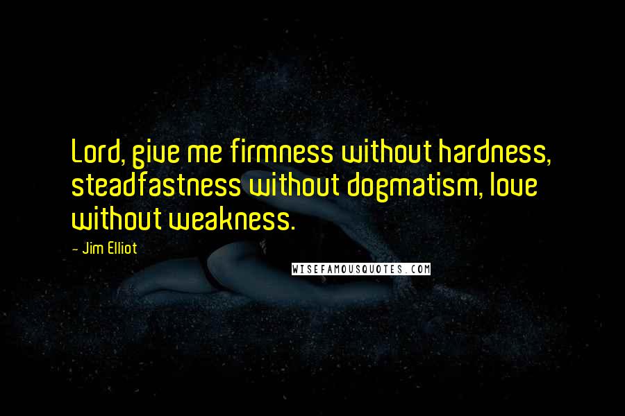 Jim Elliot Quotes: Lord, give me firmness without hardness, steadfastness without dogmatism, love without weakness.