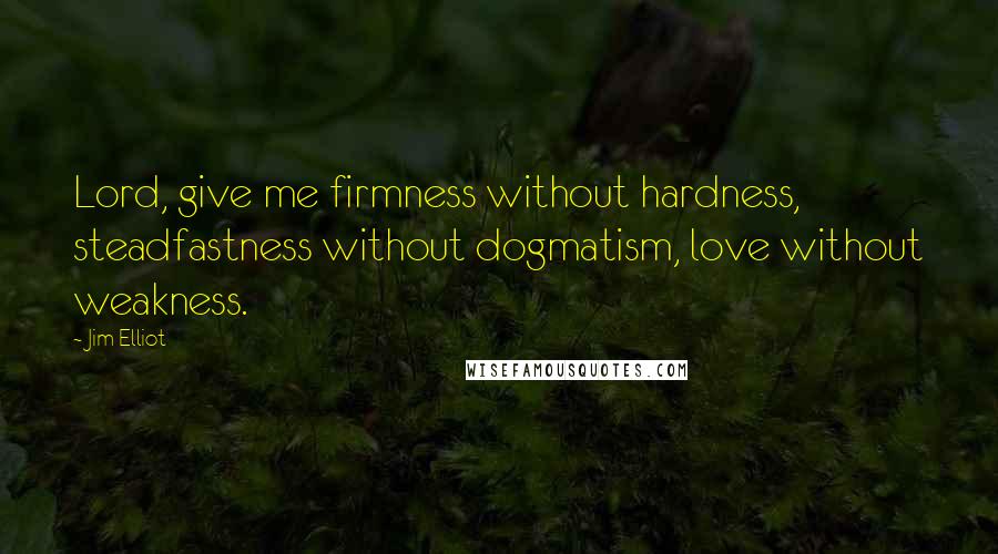 Jim Elliot Quotes: Lord, give me firmness without hardness, steadfastness without dogmatism, love without weakness.